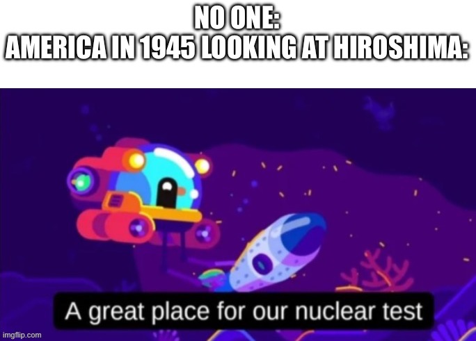 America’s POV be like | NO ONE:
AMERICA IN 1945 LOOKING AT HIROSHIMA: | image tagged in nuclear test,hiroshima,boom | made w/ Imgflip meme maker