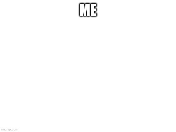 w | ME | image tagged in blank white template | made w/ Imgflip meme maker