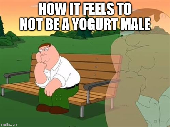 pensive reflecting thoughtful peter griffin | HOW IT FEELS TO NOT BE A YOGURT MALE | image tagged in pensive reflecting thoughtful peter griffin | made w/ Imgflip meme maker