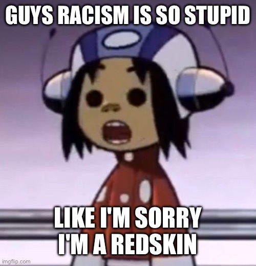 :O | GUYS RACISM IS SO STUPID; LIKE I'M SORRY I'M A REDSKIN | image tagged in o | made w/ Imgflip meme maker