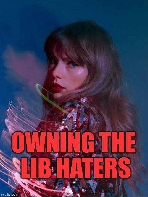 OWNING THE LIB HATERS | OWNING THE 
LIB HATERS | image tagged in taylor swift,republicans,trump | made w/ Imgflip meme maker