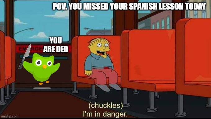 duolingo birb be like | POV. YOU MISSED YOUR SPANISH LESSON TODAY; YOU ARE DED | image tagged in im in danger | made w/ Imgflip meme maker