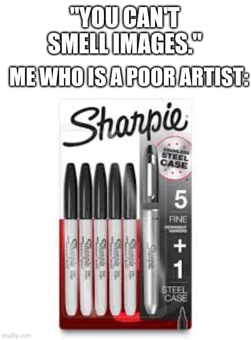Sharpies burns the nose hairs :D | "YOU CAN'T SMELL IMAGES."; ME WHO IS A POOR ARTIST: | made w/ Imgflip meme maker