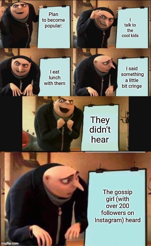 Gru's plan 6 panels | I talk to the cool kids; Plan to become popular:; I eat lunch with them; I said  something a little bit cringe; They didn't hear; The gossip girl (with over 200 followers on Instagram) heard | image tagged in gru's plan 6 panels | made w/ Imgflip meme maker