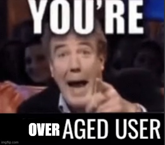 You’re underage user | OVER | image tagged in you re underage user | made w/ Imgflip meme maker