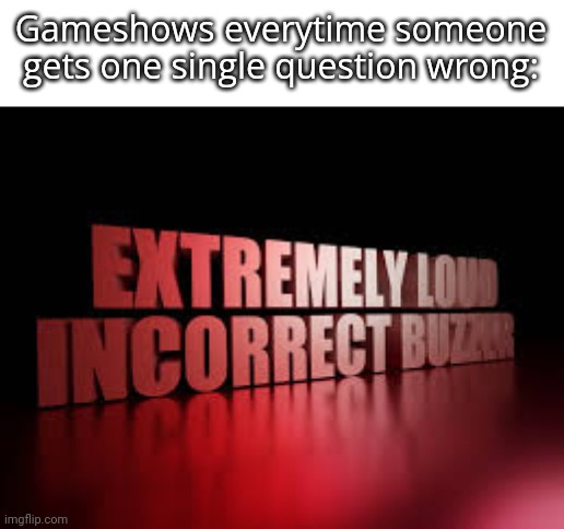 extremely loud incorrect buzzer | Gameshows everytime someone gets one single question wrong: | image tagged in extremely loud incorrect buzzer | made w/ Imgflip meme maker