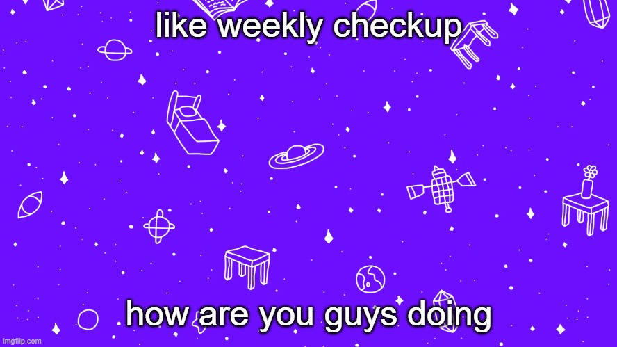 like weekly checkup; how are you guys doing | image tagged in headspace bitch | made w/ Imgflip meme maker