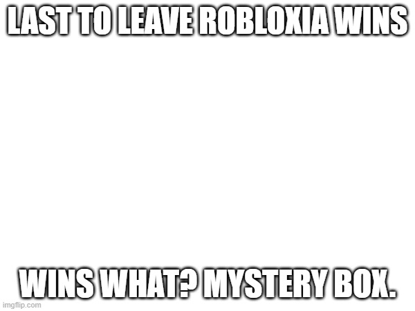 Goofy rp.mp3 | LAST TO LEAVE ROBLOXIA WINS; WINS WHAT? MYSTERY BOX. | made w/ Imgflip meme maker