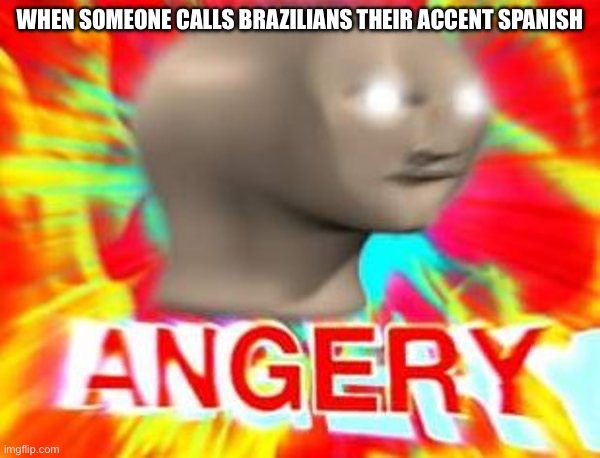 Surreal Angery | WHEN SOMEONE CALLS BRAZILIANS THEIR ACCENT SPANISH | image tagged in surreal angery | made w/ Imgflip meme maker