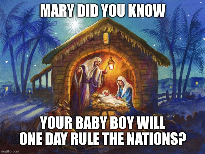 Nativity | MARY DID YOU KNOW; YOUR BABY BOY WILL ONE DAY RULE THE NATIONS? | image tagged in nativity | made w/ Imgflip meme maker