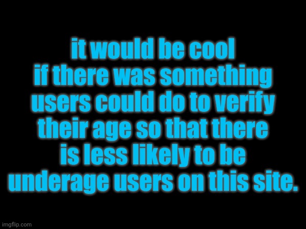 it would be cool if there was something users could do to verify their age so that there is less likely to be underage users on this site. | made w/ Imgflip meme maker