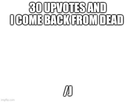 30 upvotes and I have 30 upvotes | 30 UPVOTES AND I COME BACK FROM DEAD; /J | image tagged in blank white template | made w/ Imgflip meme maker