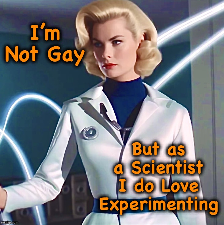 It only makes sense | I’m Not Gay; But as
a Scientist
I do Love
Experimenting | image tagged in sci-fi,memes,scientist,wouldn't that make you gay,experiment,lesbian | made w/ Imgflip meme maker