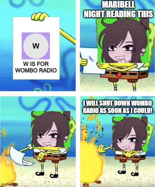 Wombo Radio shut down for copyright reasons! | MARIBELL NIGHT READING THIS; W IS FOR WOMBO RADIO; I WILL SHUT DOWN WOMBO RADIO AS SOON AS I COULD! | image tagged in spongebob burning paper,wombo radio,copyright,pop up school 2,pus2,x is for x | made w/ Imgflip meme maker