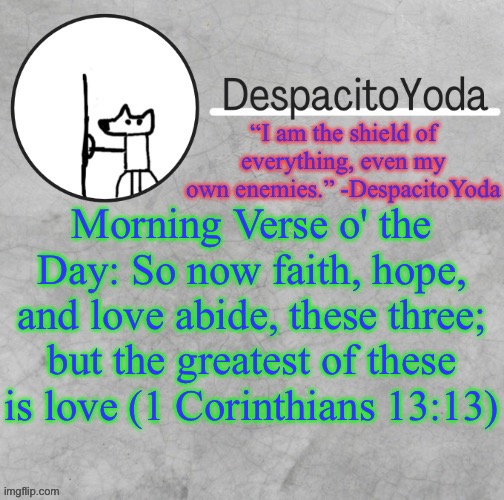 DespacitoYoda’s shield oc temp (Thank Suga :D) | Morning Verse o' the Day: So now faith, hope, and love abide, these three; but the greatest of these is love (1 Corinthians 13:13) | image tagged in despacitoyoda s shield oc temp thank suga d | made w/ Imgflip meme maker