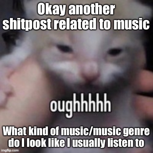 oughhhhh | Okay another shitpost related to music; What kind of music/music genre do I look like I usually listen to | image tagged in oughhhhh | made w/ Imgflip meme maker