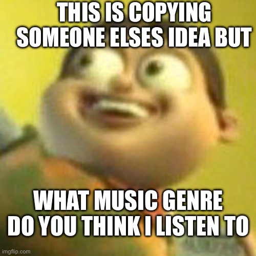 u | THIS IS COPYING SOMEONE ELSES IDEA BUT; WHAT MUSIC GENRE DO YOU THINK I LISTEN TO | image tagged in autistic jimmy nutron | made w/ Imgflip meme maker