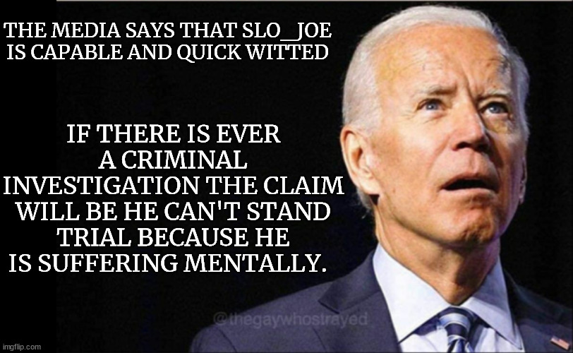 slo_joe | IF THERE IS EVER A CRIMINAL INVESTIGATION THE CLAIM WILL BE HE CAN'T STAND TRIAL BECAUSE HE IS SUFFERING MENTALLY. THE MEDIA SAYS THAT SLO_JOE IS CAPABLE AND QUICK WITTED | image tagged in joe biden | made w/ Imgflip meme maker