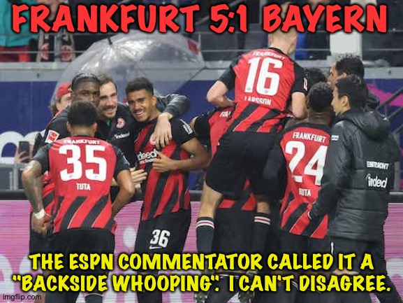 Bundesliga Upset | FRANKFURT 5:1 BAYERN; THE ESPN COMMENTATOR CALLED IT A "BACKSIDE WHOOPING".  I CAN'T DISAGREE. | image tagged in soccer | made w/ Imgflip meme maker