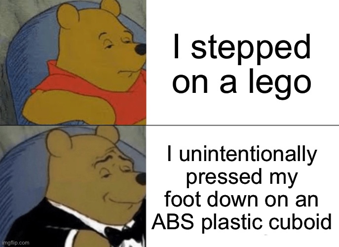 Winnie | I stepped on a Lego; I unintentionally pressed my foot down on an ABS plastic cuboid | image tagged in memes,tuxedo winnie the pooh | made w/ Imgflip meme maker