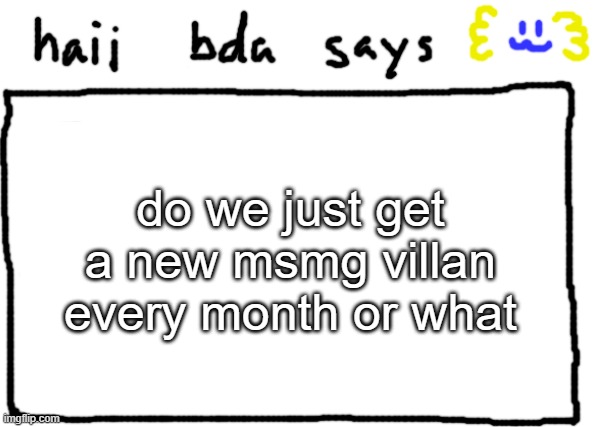like we definitely have a new one thats for sure | do we just get a new msmg villan every month or what | image tagged in bda announcement temp | made w/ Imgflip meme maker