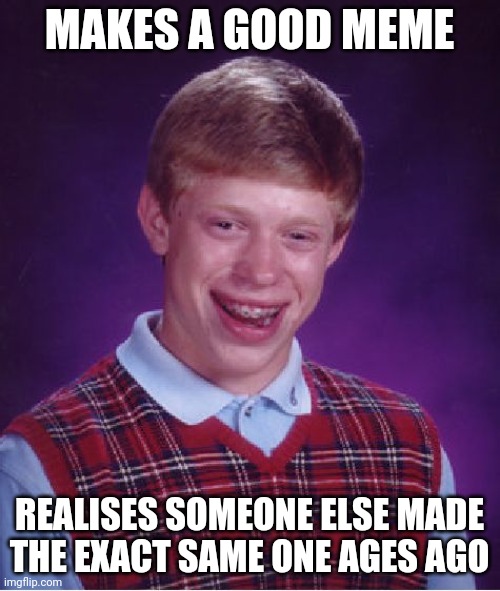 Oof, someone else already made this? | MAKES A GOOD MEME; REALISES SOMEONE ELSE MADE THE EXACT SAME ONE AGES AGO | image tagged in memes,bad luck brian | made w/ Imgflip meme maker