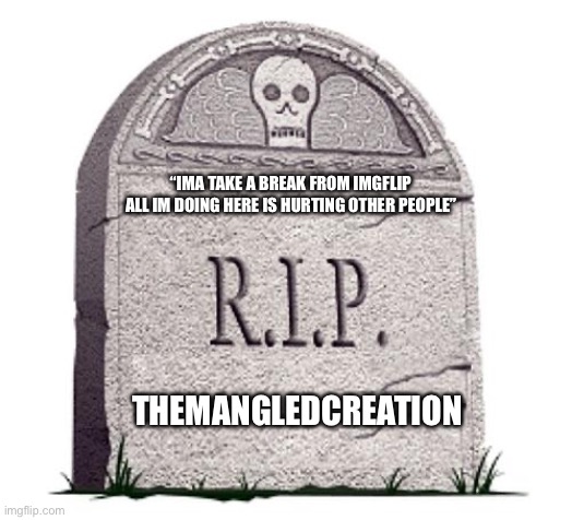 im serious about taking a break tho | “IMA TAKE A BREAK FROM IMGFLIP ALL IM DOING HERE IS HURTING OTHER PEOPLE”; THEMANGLEDCREATION | image tagged in rip | made w/ Imgflip meme maker