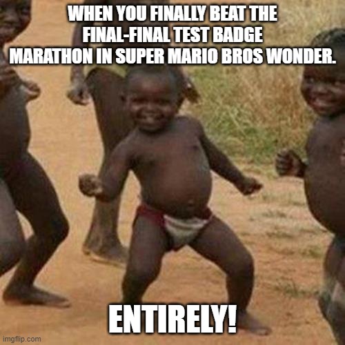 Third World Success Kid Meme | WHEN YOU FINALLY BEAT THE FINAL-FINAL TEST BADGE MARATHON IN SUPER MARIO BROS WONDER. ENTIRELY! | image tagged in memes,third world success kid | made w/ Imgflip meme maker