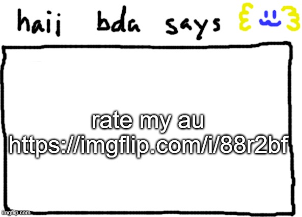 https://imgflip.com/i/88r2bf | rate my au 
https://imgflip.com/i/88r2bf | image tagged in bda announcement temp | made w/ Imgflip meme maker