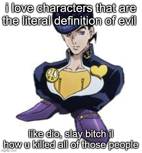 shoesuke | i love characters that are the literal definition of evil; like dio, slay bitch il how u killed all of those people | image tagged in shoesuke | made w/ Imgflip meme maker