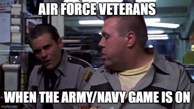 What else is on? | AIR FORCE VETERANS; WHEN THE ARMY/NAVY GAME IS ON | image tagged in what else is on | made w/ Imgflip meme maker