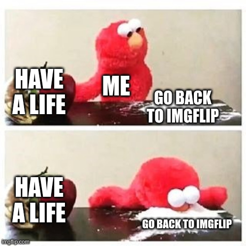 elmo cocaine | HAVE A LIFE; ME; GO BACK TO IMGFLIP; HAVE A LIFE; GO BACK TO IMGFLIP | image tagged in elmo cocaine | made w/ Imgflip meme maker