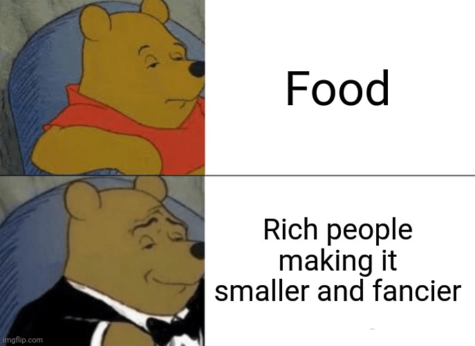 Relatable | Food; Rich people making it smaller and fancier | image tagged in memes,tuxedo winnie the pooh | made w/ Imgflip meme maker