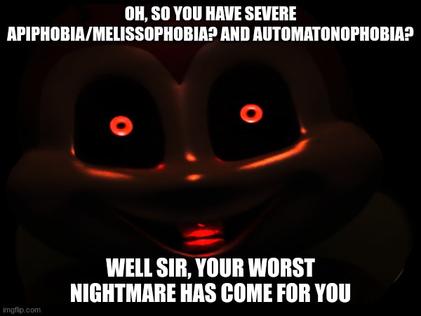 As if Jollibee wasn't kinda already unnerving enough for some people... | OH, SO YOU HAVE SEVERE APIPHOBIA/MELISSOPHOBIA? AND AUTOMATONOPHOBIA? WELL SIR, YOUR WORST NIGHTMARE HAS COME FOR YOU | image tagged in phobia,fnaf,oh snap | made w/ Imgflip meme maker