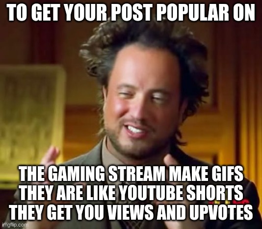 hope it helps (: | TO GET YOUR POST POPULAR ON; THE GAMING STREAM MAKE GIFS THEY ARE LIKE YOUTUBE SHORTS THEY GET YOU VIEWS AND UPVOTES | image tagged in memes,ancient aliens | made w/ Imgflip meme maker