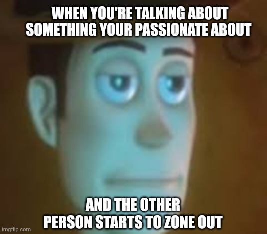 disappointed woody | WHEN YOU'RE TALKING ABOUT SOMETHING YOUR PASSIONATE ABOUT; AND THE OTHER PERSON STARTS TO ZONE OUT | image tagged in disappointed woody,funny,so true memes | made w/ Imgflip meme maker