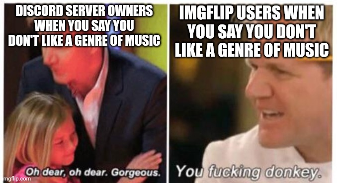 Biting the hand humor | DISCORD SERVER OWNERS WHEN YOU SAY YOU DON'T LIKE A GENRE OF MUSIC; IMGFLIP USERS WHEN YOU SAY YOU DON'T LIKE A GENRE OF MUSIC | image tagged in oh dear dear gorgeus,imgflip users,discord | made w/ Imgflip meme maker