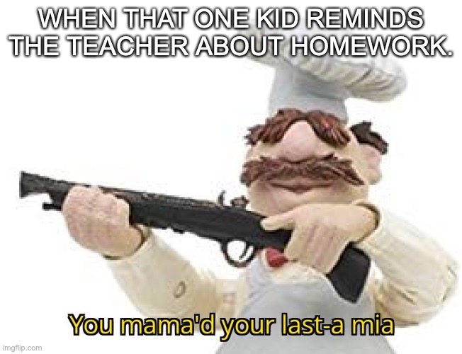 You mama'd your last-a mia | WHEN THAT ONE KID REMINDS THE TEACHER ABOUT HOMEWORK. | image tagged in you mama'd your last-a mia | made w/ Imgflip meme maker