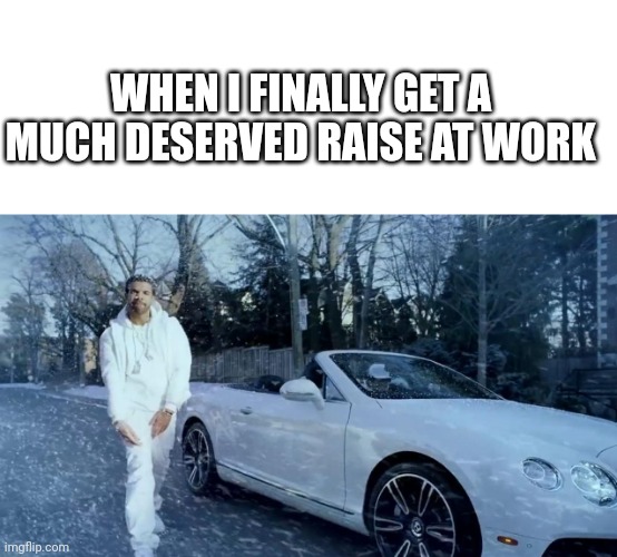 drake started from the bottom | WHEN I FINALLY GET A MUCH DESERVED RAISE AT WORK | image tagged in drake started from the bottom,funny,work | made w/ Imgflip meme maker