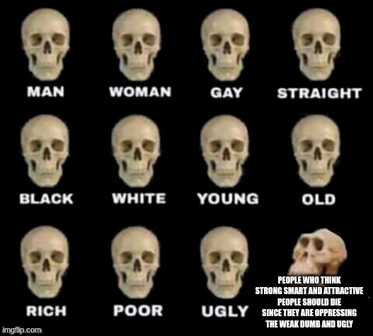 idiot skull | PEOPLE WHO THINK STRONG SMART AND ATTRACTIVE PEOPLE SHOULD DIE SINCE THEY ARE OPPRESSING THE WEAK DUMB AND UGLY | image tagged in idiot skull | made w/ Imgflip meme maker