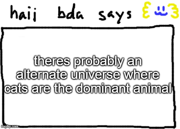 bda announcement temp | theres probably an alternate universe where cats are the dominant animal | image tagged in bda announcement temp | made w/ Imgflip meme maker
