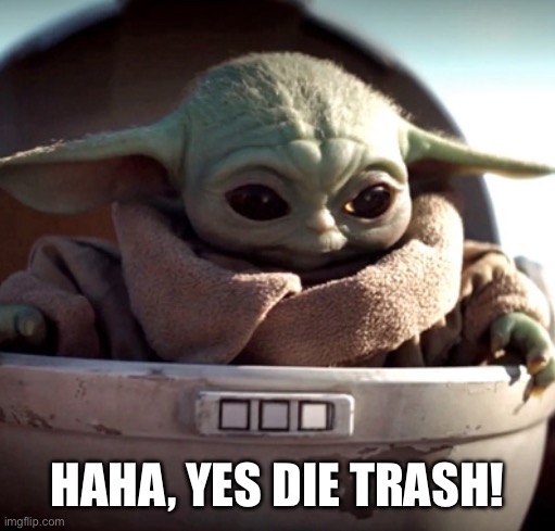 baby yoda die trash | HAHA, YES DIE TRASH! | image tagged in baby yoda die trash | made w/ Imgflip meme maker