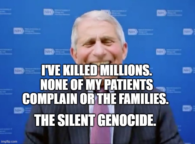 Fauci laughs at the suckers | I'VE KILLED MILLIONS. NONE OF MY PATIENTS COMPLAIN OR THE FAMILIES. THE SILENT GENOCIDE. | image tagged in fauci laughs at the suckers | made w/ Imgflip meme maker