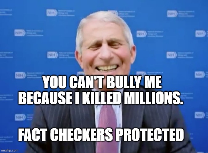 Fauci laughs at the suckers | YOU CAN'T BULLY ME BECAUSE I KILLED MILLIONS. FACT CHECKERS PROTECTED | image tagged in fauci laughs at the suckers | made w/ Imgflip meme maker