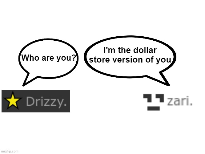 Real | I'm the dollar store version of you; Who are you? | image tagged in drizzy,zari,msmg,ms_memer_group,dollar store,oh wow are you actually reading these tags | made w/ Imgflip meme maker