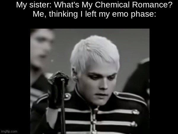My sister: What's My Chemical Romance?
Me, thinking I left my emo phase: | image tagged in emo,mcr,gerard way | made w/ Imgflip meme maker