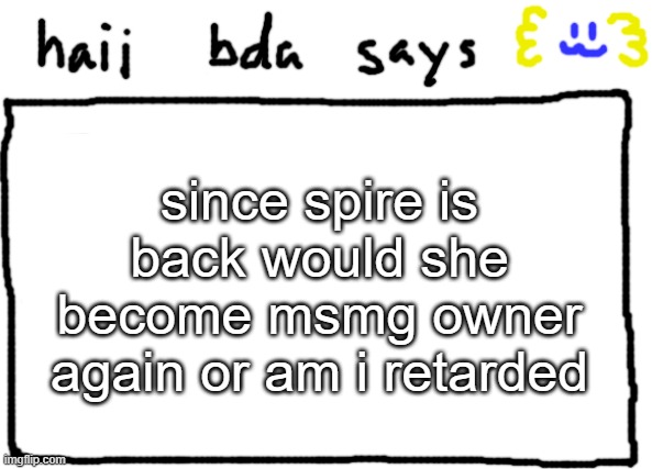 bda announcement temp | since spire is back would she become msmg owner again or am i retarded | image tagged in bda announcement temp | made w/ Imgflip meme maker