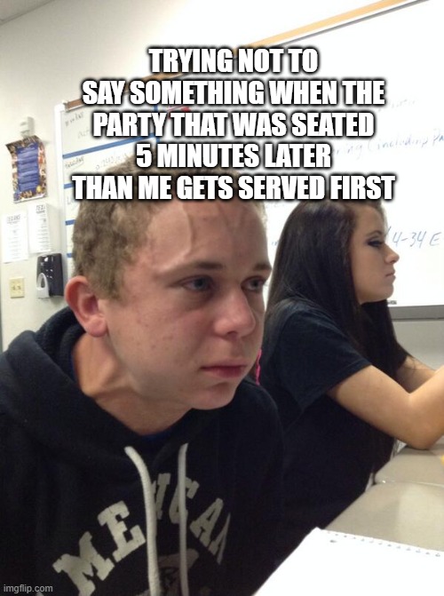 Hold fart | TRYING NOT TO SAY SOMETHING WHEN THE PARTY THAT WAS SEATED 5 MINUTES LATER THAN ME GETS SERVED FIRST | image tagged in hold fart | made w/ Imgflip meme maker