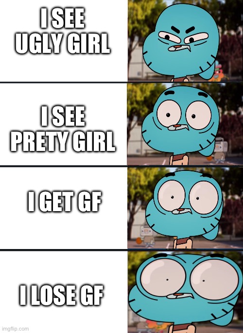 more suprised | I SEE UGLY GIRL; I SEE PRETY GIRL; I GET GF; I LOSE GF | image tagged in gumball surprised | made w/ Imgflip meme maker