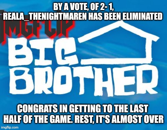 Resting, starts monday | BY A VOTE, OF 2- 1, REALA_THENIGHTMAREN HAS BEEN ELIMINATED; CONGRATS IN GETTING TO THE LAST  HALF OF THE GAME. REST, IT'S ALMOST OVER | image tagged in imgflip big brother 3 | made w/ Imgflip meme maker